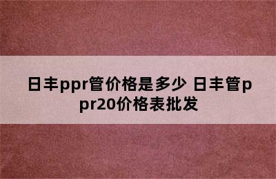 日丰ppr管价格是多少 日丰管ppr20价格表批发